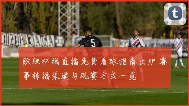 欧联杯线直播免费看球指南出炉 赛事转播渠道与观赛方式一览