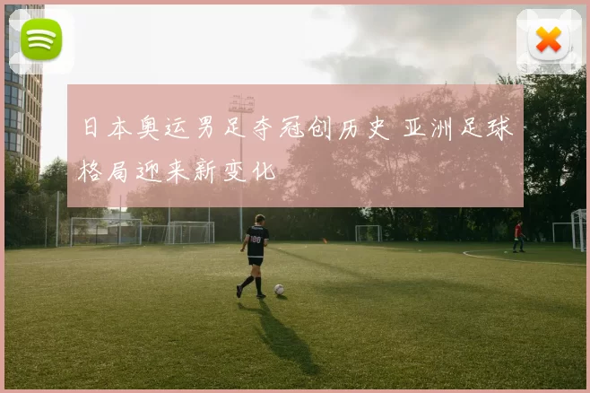 日本奥运男足夺冠创历史 亚洲足球格局迎来新变化