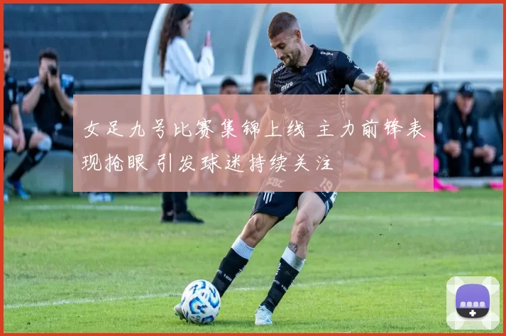 女足九号比赛集锦上线 主力前锋表现抢眼 引发球迷持续关注