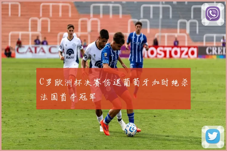 C罗欧洲杯决赛伤退葡萄牙加时绝杀法国首夺冠军