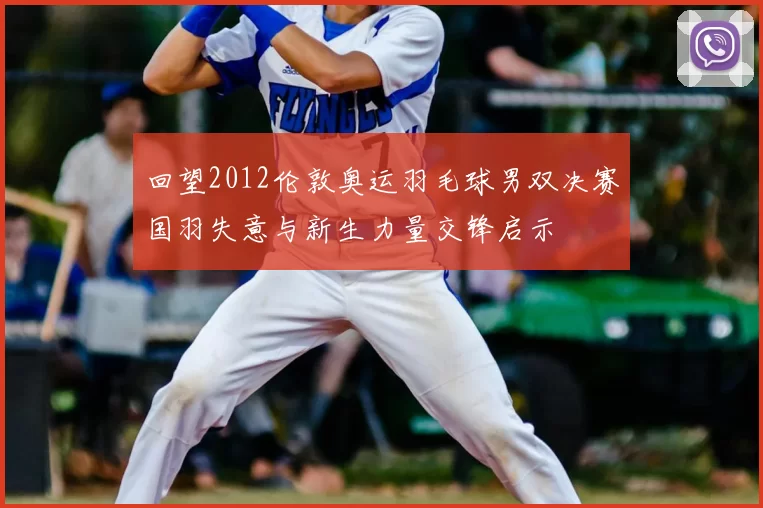 回望2012伦敦奥运羽毛球男双决赛国羽失意与新生力量交锋启示