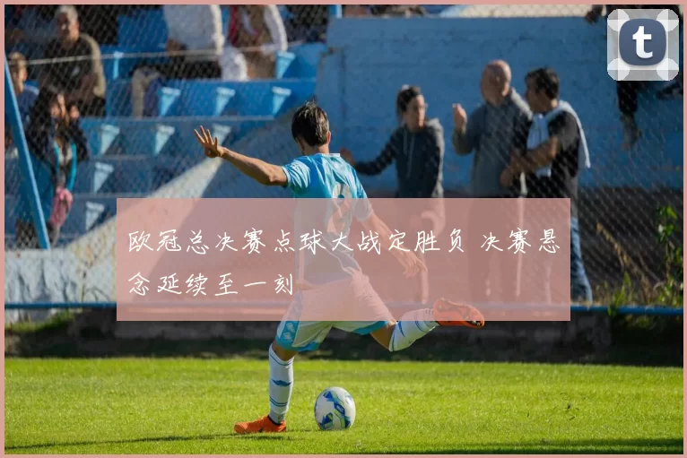 欧冠总决赛点球大战定胜负 决赛悬念延续至一刻