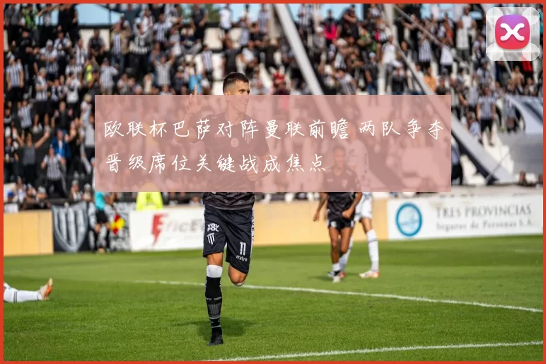 欧联杯巴萨对阵曼联前瞻 两队争夺晋级席位关键战成焦点