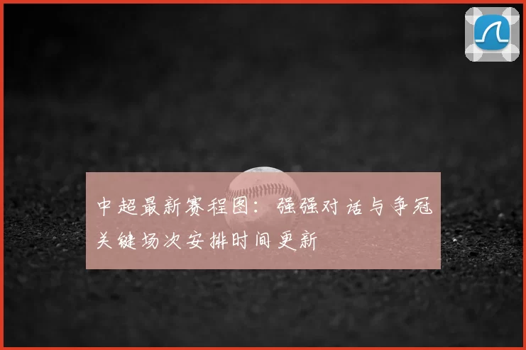 中超最新赛程图:强强对话与争冠关键场次安排时间更新
