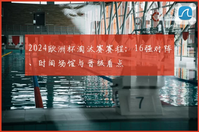 2024欧洲杯淘汰赛赛程：16强对阵、时间场馆与晋级看点