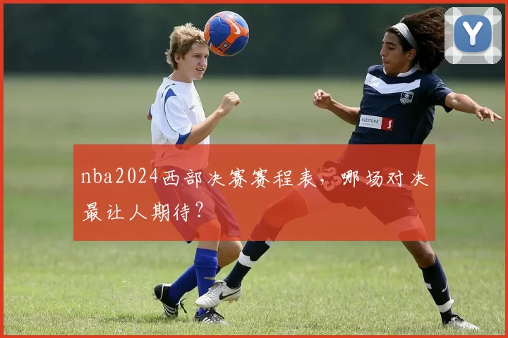 nba2024西部决赛赛程表,哪场对决最让人期待?
