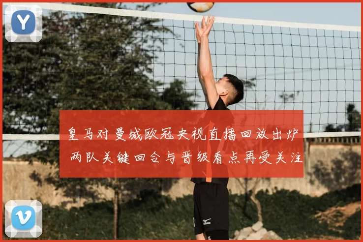 皇马对曼城欧冠央视直播回放出炉 两队关键回合与晋级看点再受关注