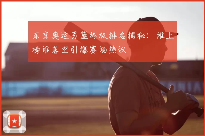 东京奥运男篮终极排名揭秘：谁上榜谁落空引爆赛场热议