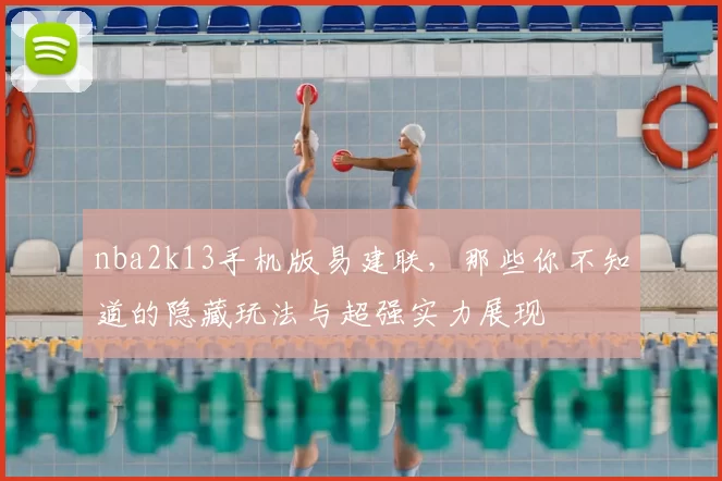 nba2k13手机版易建联,那些你不知道的隐藏玩法与超强实力展现