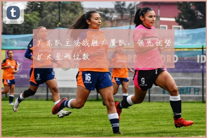 广东队主场战胜广厦队，领先优势扩大至两位数