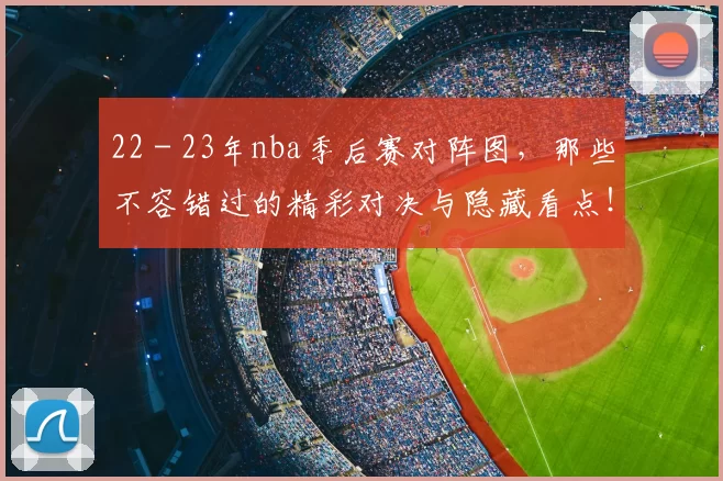 22 - 23年nba季后赛对阵图，那些不容错过的精彩对决与隐藏看点！