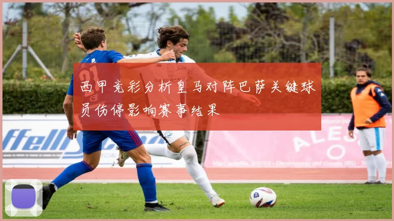 西甲竞彩分析皇马对阵巴萨关键球员伤停影响赛事结果
