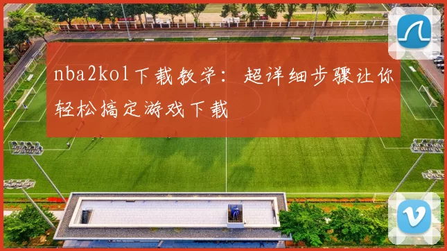 nba2kol下载教学:超详细步骤让你轻松搞定游戏下载