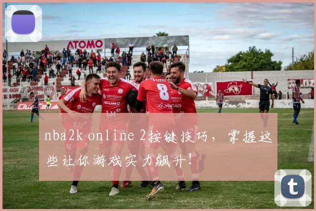 nba2k online 2按键技巧，掌握这些让你游戏实力飙升！