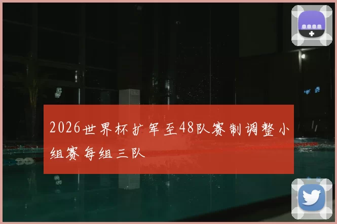 2026世界杯扩军至48队赛制调整小组赛每组三队