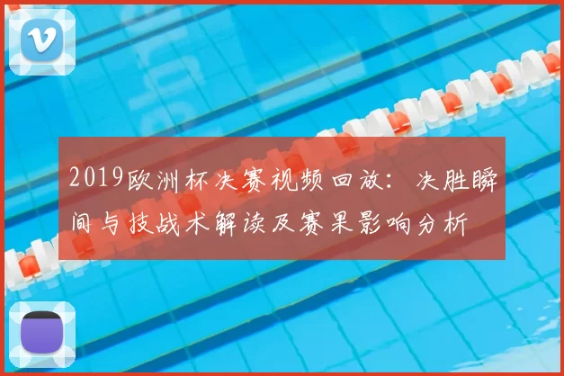 2019欧洲杯决赛视频回放：决胜瞬间与技战术解读及赛果影响分析