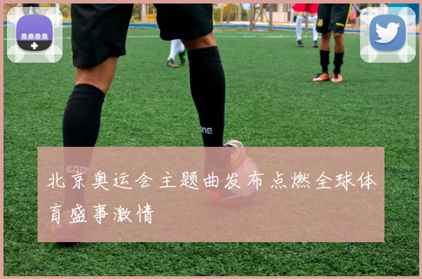 北京奥运会主题曲发布点燃全球体育盛事激情