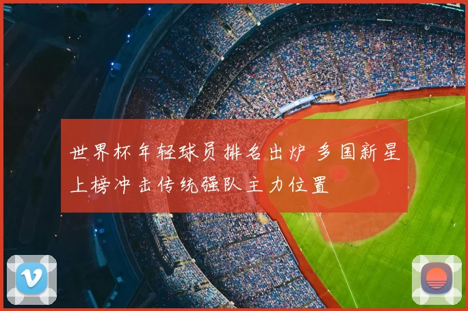 世界杯年轻球员排名出炉 多国新星上榜冲击传统强队主力位置