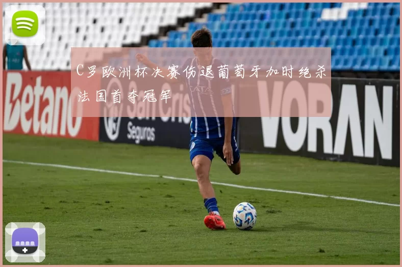 C罗欧洲杯决赛伤退葡萄牙加时绝杀法国首夺冠军