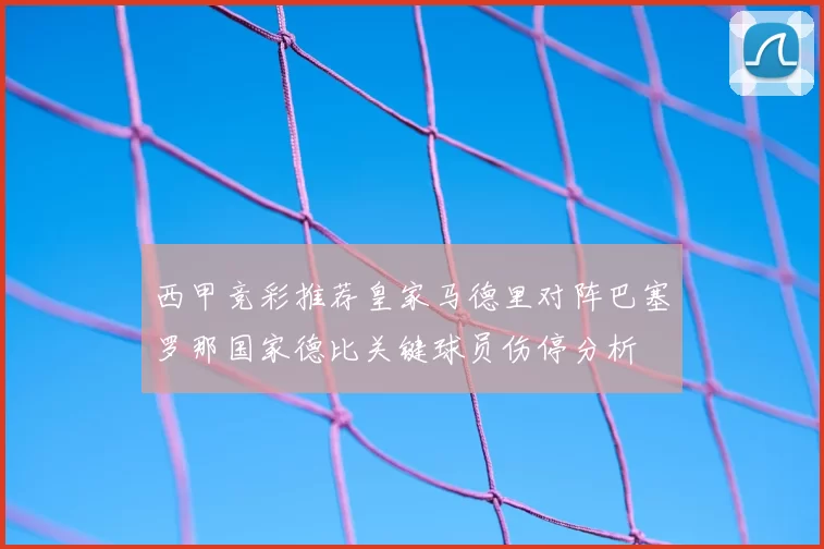 西甲竞彩推荐皇家马德里对阵巴塞罗那国家德比关键球员伤停分析