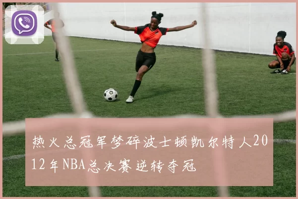 热火总冠军梦碎波士顿凯尔特人2012年NBA总决赛逆转夺冠