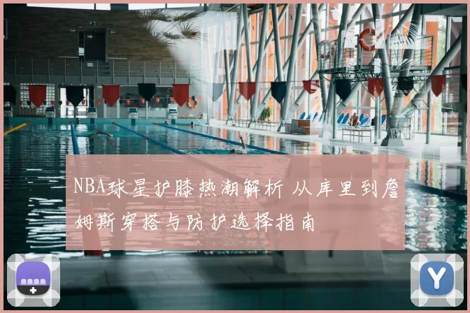 NBA球星护膝热潮解析 从库里到詹姆斯穿搭与防护选择指南