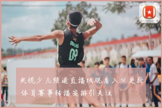 央视少儿频道直播线观看入口更新 体育赛事转播安排引关注