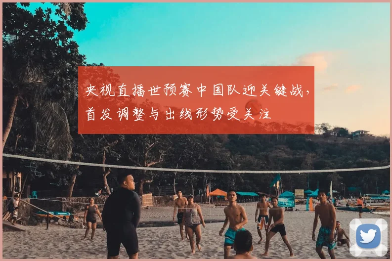 央视直播世预赛中国队迎关键战，首发调整与出线形势受关注