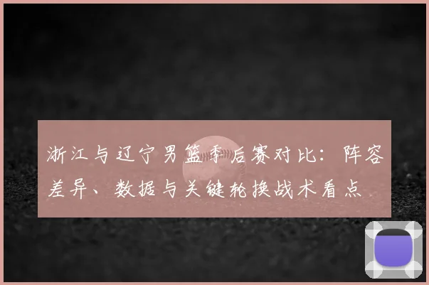 浙江与辽宁男篮季后赛对比：阵容差异、数据与关键轮换战术看点