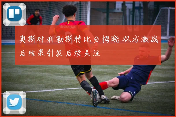 奥斯对利勒斯特比分揭晓 双方激战后结果引发后续关注