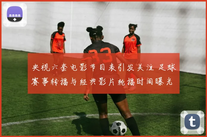 央视六套电影节目表引发关注 足球赛事转播与经典影片轮播时间曝光