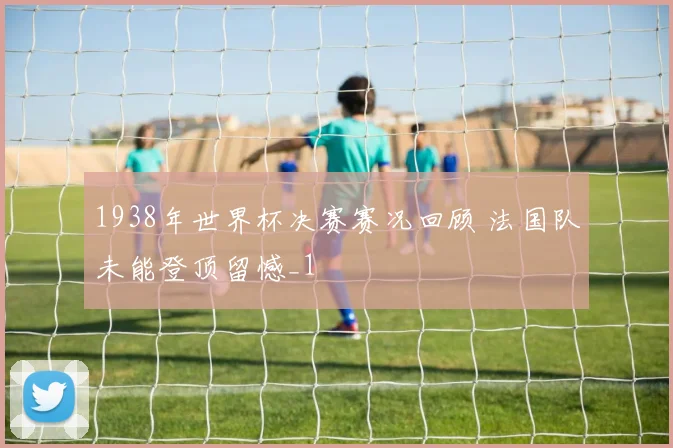 1938年世界杯决赛赛况回顾 法国队未能登顶留憾_1