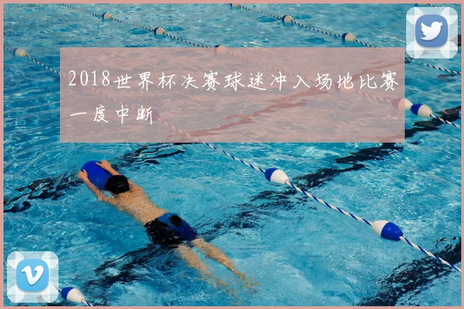 2018世界杯决赛球迷冲入场地比赛一度中断