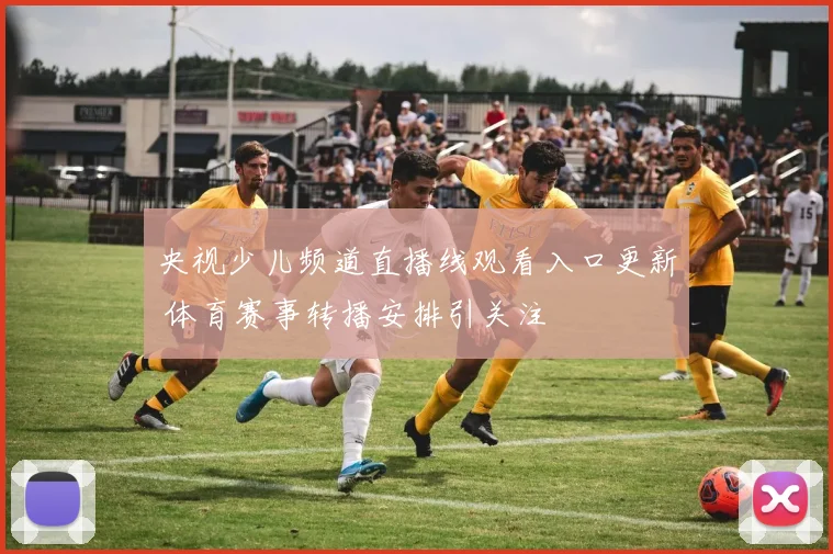 央视少儿频道直播线观看入口更新 体育赛事转播安排引关注