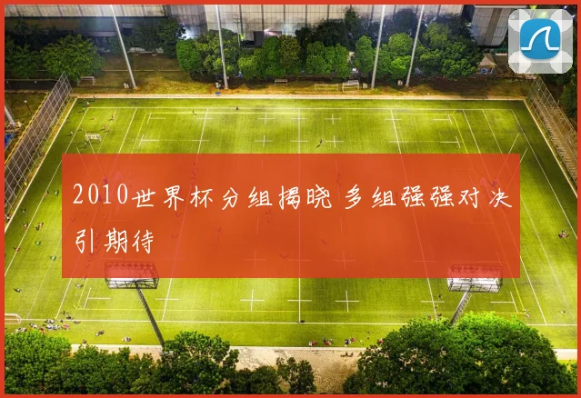 2010世界杯分组揭晓 多组强强对决引期待