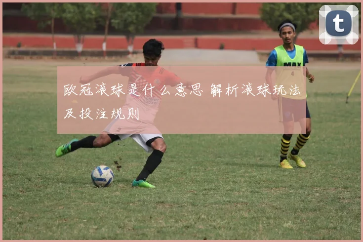 欧冠滚球是什么意思 解析滚球玩法及投注规则