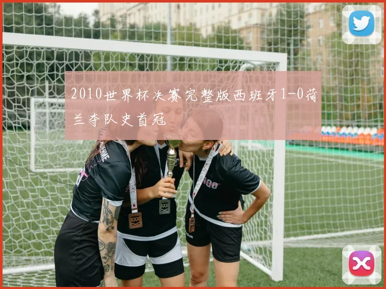2010世界杯决赛完整版西班牙1-0荷兰夺队史首冠