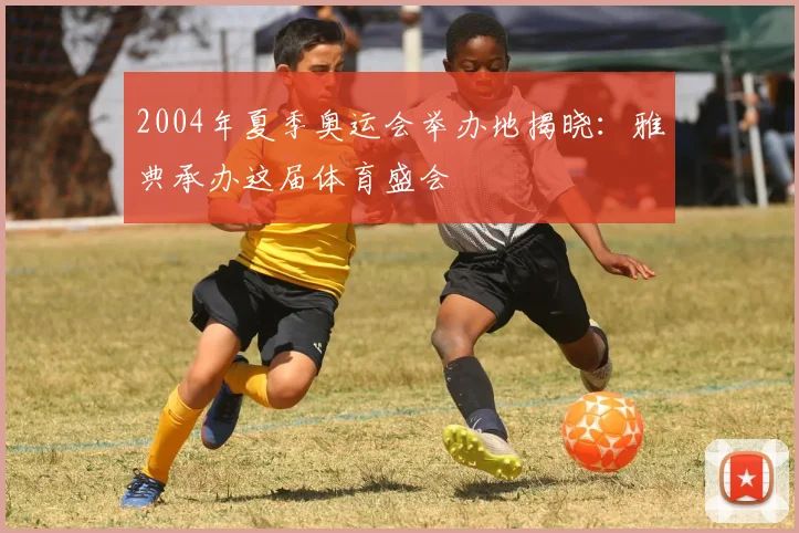2004年夏季奥运会举办地揭晓:雅典承办这届体育盛会
