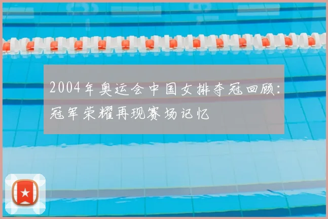 2004年奥运会中国女排夺冠回顾:冠军荣耀再现赛场记忆