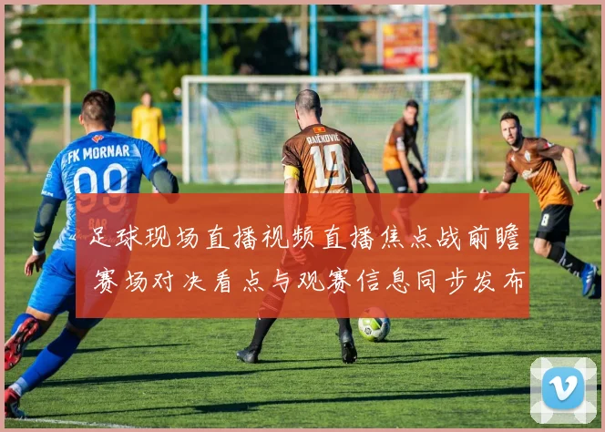 足球现场直播视频直播焦点战前瞻 赛场对决看点与观赛信息同步发布
